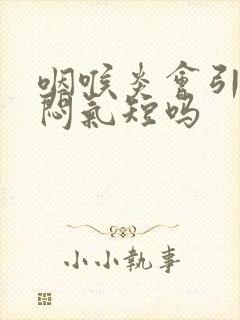 咽喉炎会引起胸闷气短吗