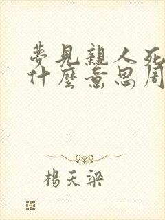 梦见亲人死亡是什么意思周公解梦