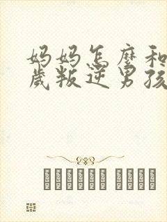 妈妈怎么和17岁叛逆男孩相处