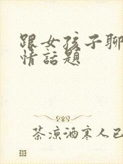 跟女孩子聊的感情话题