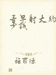 看早射大约得多少钱