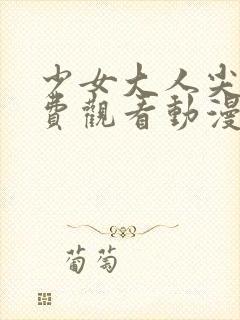 少女大人尖叫免费观看动漫