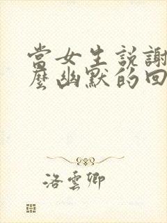 当女生说谢谢怎么幽默的回答