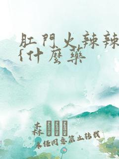 肛门火辣辣的疼{什么药