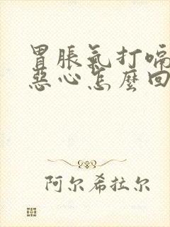 胃胀气打嗝难受恶心怎么回事