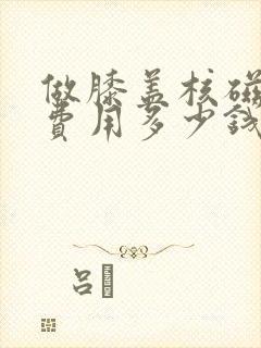 做膝盖核磁共振费用多少钱