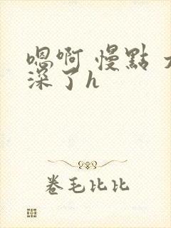 嗯啊 慢点 太深了h