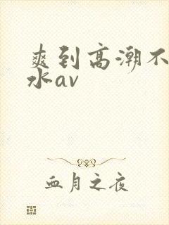 爽到高潮不停喷水av