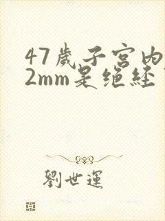47岁子宫内膜2mm是绝经了吗