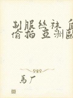 制服丝袜 自拍偷拍 亚洲欧美