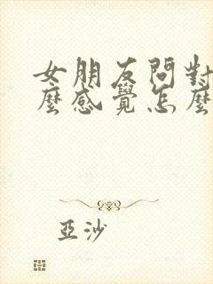 女朋友问对她什么感觉怎么回答