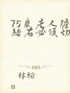 75岁老人胆囊结石必须切除吗