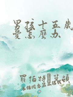 男孩十五岁谈恋爱怎么办