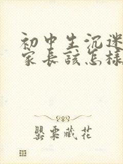 初中生沉迷手机家长该怎样引导