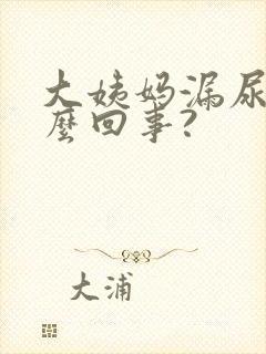 大姨妈漏尿是怎么回事?