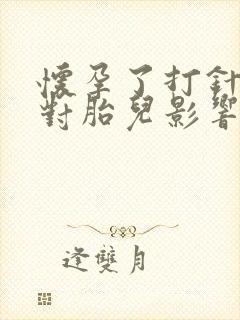 怀孕了打针吃药对胎儿影响吗