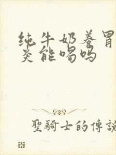 纯牛奶养胃吗胃炎能喝吗