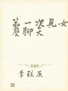 第一次见女友怎么聊天