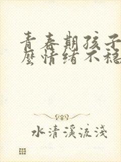 青春期孩子为什么情绪不稳定易怒烦躁