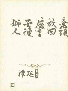 狮子座放弃一个人后会回头吗