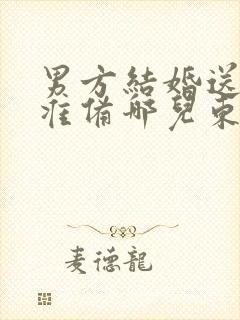 男方结婚送日子准备哪儿东西