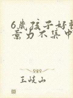 6岁孩子好动主意力不集中怎么办