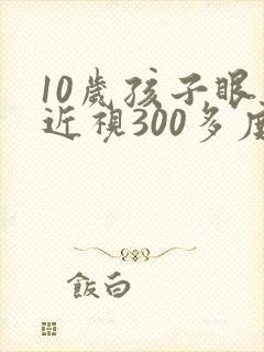 10岁孩子眼睛近视300多度可以矫正吗