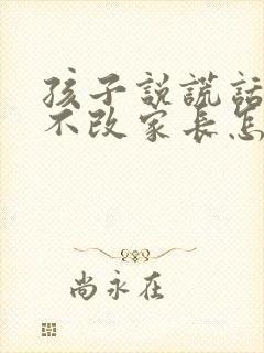 孩子说谎话屡教不改家长怎么处理