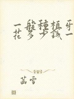 一般种植牙需要花多少钱一颗