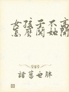 女孩子不高兴了怎么哄她开心