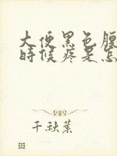 大便黑色腹部有时候疼是怎么回事