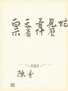 白天看见蛇了预示着什么