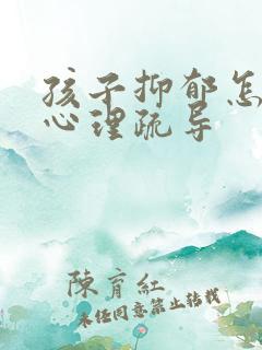 孩子抑郁怎么做心理疏导