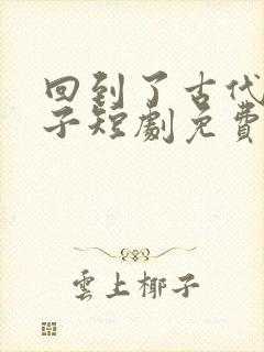 回到了古代当太子短剧免费在线观看