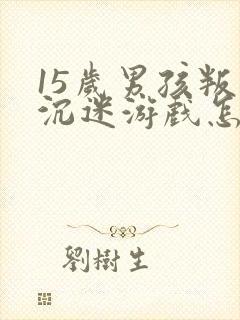 15岁男孩叛逆沉迷游戏怎么办