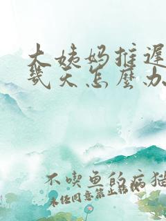 大姨妈推迟了十几天怎么办