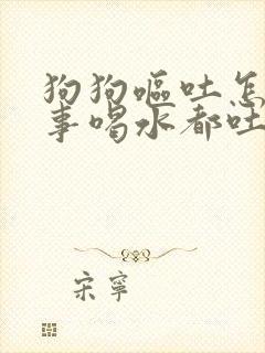 狗狗呕吐怎么回事喝水都吐