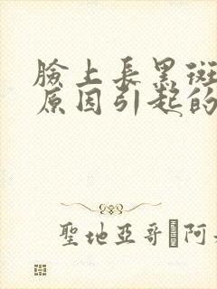 脸上长黑斑什么原因引起的