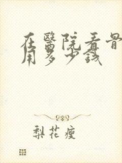 在医院看骨科要用多少钱