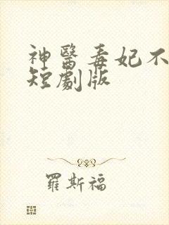 神医毒妃不好惹短剧版