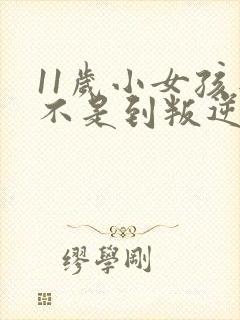 11岁小女孩是不是到叛逆期了