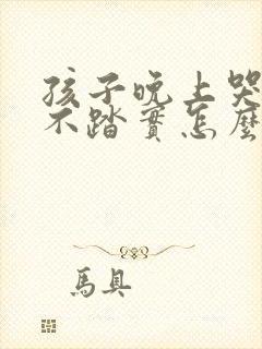 孩子晚上哭闹睡不踏实怎么回事