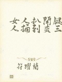 女人扒开腿让男人捅到爽三十分钟