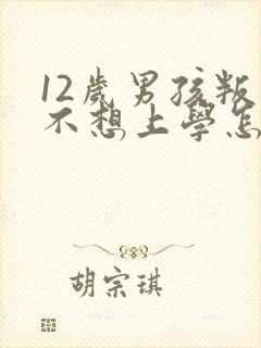 12岁男孩叛逆不想上学怎么办