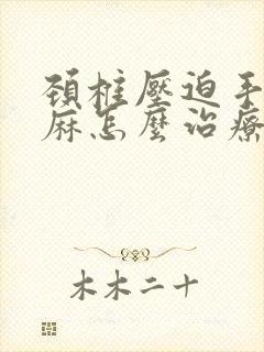 颈椎压迫手麻脚麻怎么治疗