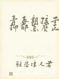 青春期孩子叛逆抑郁怎么正确引导