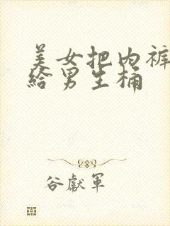 美女把内裤脱了给男生桶