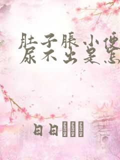 肚子胀小便也胀尿不出是怎么回事