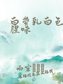 白带乳白色糊状腥味