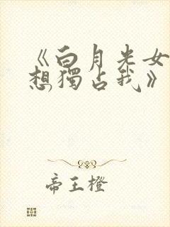 《白月光女主总想独占我》